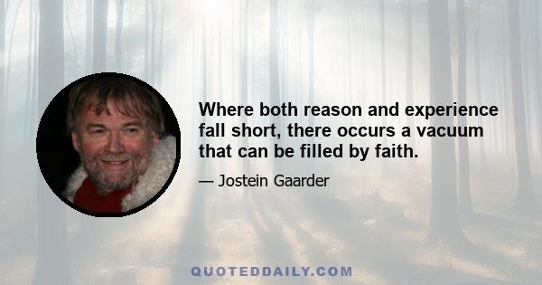 Where both reason and experience fall short, there occurs a vacuum that can be filled by faith.