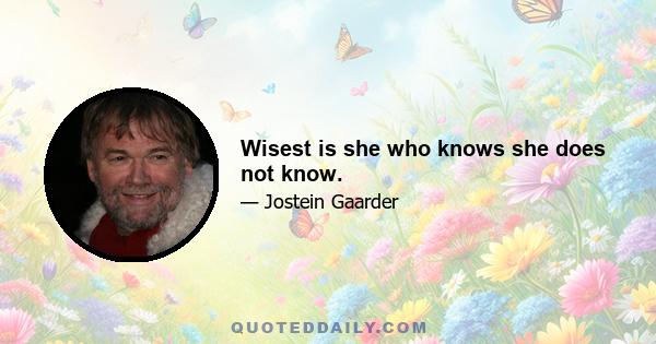 Wisest is she who knows she does not know.