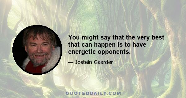 You might say that the very best that can happen is to have energetic opponents.