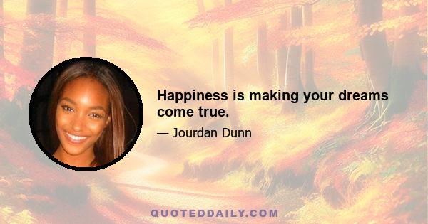 Happiness is making your dreams come true.