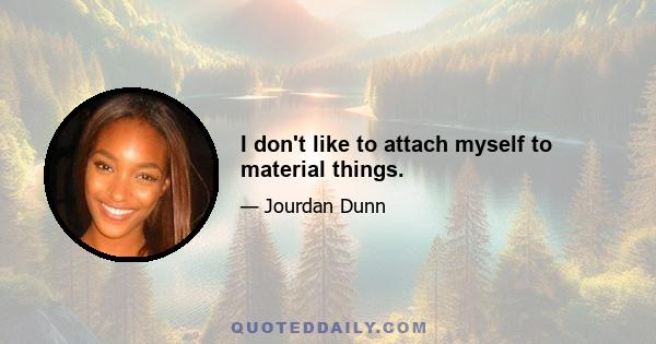 I don't like to attach myself to material things.