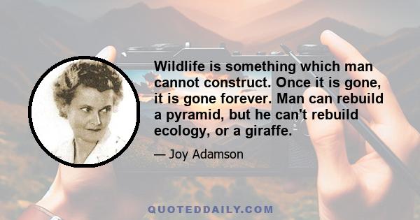 Wildlife is something which man cannot construct. Once it is gone, it is gone forever. Man can rebuild a pyramid, but he can't rebuild ecology, or a giraffe.