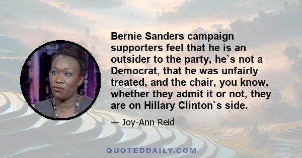 Bernie Sanders campaign supporters feel that he is an outsider to the party, he`s not a Democrat, that he was unfairly treated, and the chair, you know, whether they admit it or not, they are on Hillary Clinton`s side.