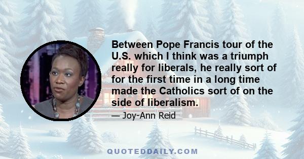 Between Pope Francis tour of the U.S. which I think was a triumph really for liberals, he really sort of for the first time in a long time made the Catholics sort of on the side of liberalism.