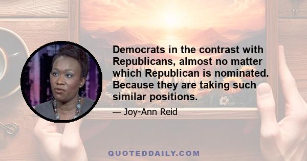 Democrats in the contrast with Republicans, almost no matter which Republican is nominated. Because they are taking such similar positions.