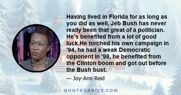 Having lived in Florida for as long as you did as well, Jeb Bush has never really been that great of a politician. He's benefited from a lot of good luck.He torched his own campaign in '94, he had a weak Democratic