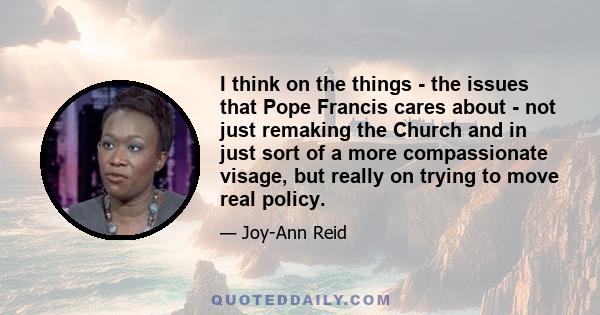 I think on the things - the issues that Pope Francis cares about - not just remaking the Church and in just sort of a more compassionate visage, but really on trying to move real policy.