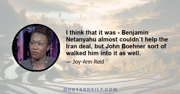 I think that it was - Benjamin Netanyahu almost couldn`t help the Iran deal, but John Boehner sort of walked him into it as well.