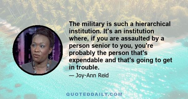 The military is such a hierarchical institution. It's an institution where, if you are assaulted by a person senior to you, you're probably the person that's expendable and that's going to get in trouble.