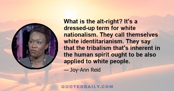 What is the alt-right? It's a dressed-up term for white nationalism. They call themselves white identitarianism. They say that the tribalism that's inherent in the human spirit ought to be also applied to white people.