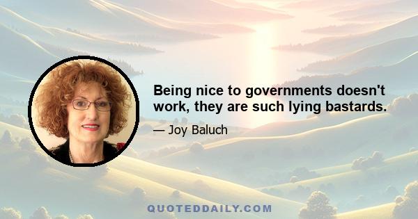 Being nice to governments doesn't work, they are such lying bastards.