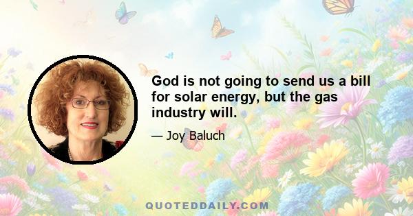 God is not going to send us a bill for solar energy, but the gas industry will.