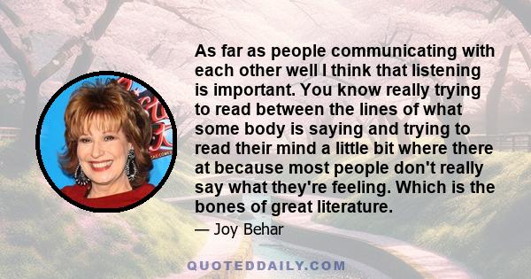 As far as people communicating with each other well I think that listening is important. You know really trying to read between the lines of what some body is saying and trying to read their mind a little bit where