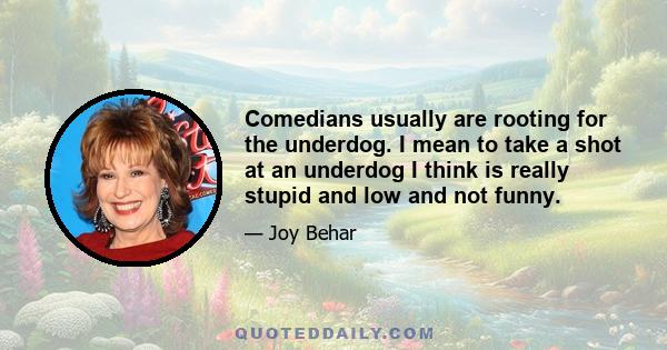 Comedians usually are rooting for the underdog. I mean to take a shot at an underdog I think is really stupid and low and not funny.