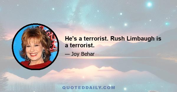 He's a terrorist. Rush Limbaugh is a terrorist.