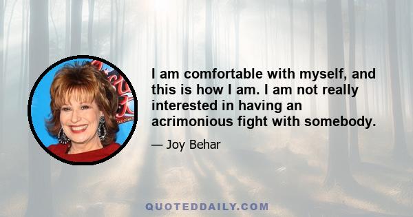 I am comfortable with myself, and this is how I am. I am not really interested in having an acrimonious fight with somebody.