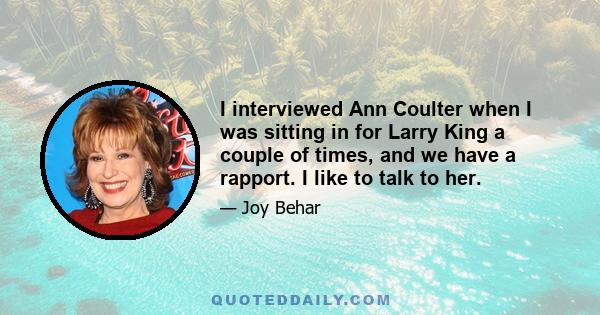 I interviewed Ann Coulter when I was sitting in for Larry King a couple of times, and we have a rapport. I like to talk to her.