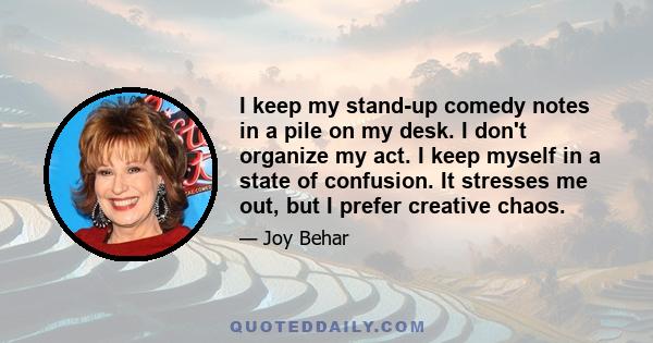 I keep my stand-up comedy notes in a pile on my desk. I don't organize my act. I keep myself in a state of confusion. It stresses me out, but I prefer creative chaos.