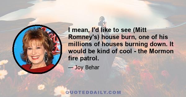 I mean, I'd like to see (Mitt Romney's) house burn, one of his millions of houses burning down. It would be kind of cool - the Mormon fire patrol.