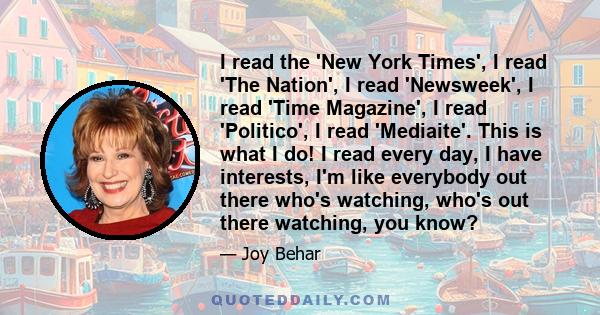 I read the 'New York Times', I read 'The Nation', I read 'Newsweek', I read 'Time Magazine', I read 'Politico', I read 'Mediaite'. This is what I do! I read every day, I have interests, I'm like everybody out there