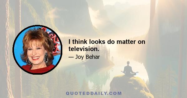 I think looks do matter on television.