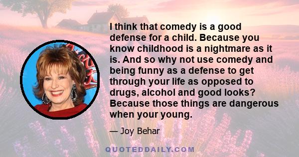 I think that comedy is a good defense for a child. Because you know childhood is a nightmare as it is. And so why not use comedy and being funny as a defense to get through your life as opposed to drugs, alcohol and