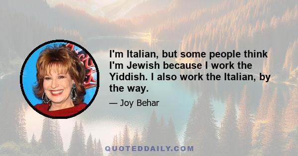 I'm Italian, but some people think I'm Jewish because I work the Yiddish. I also work the Italian, by the way.