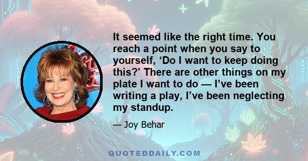 It seemed like the right time. You reach a point when you say to yourself, ‘Do I want to keep doing this?’ There are other things on my plate I want to do — I’ve been writing a play, I’ve been neglecting my standup.