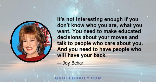 It's not interesting enough if you don't know who you are, what you want. You need to make educated decisions about your moves and talk to people who care about you. And you need to have people who will have your back.