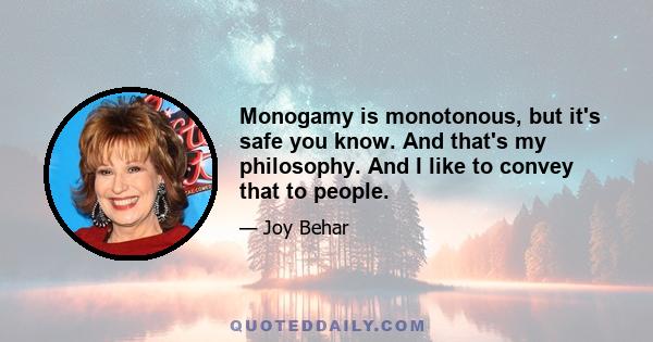 Monogamy is monotonous, but it's safe you know. And that's my philosophy. And I like to convey that to people.