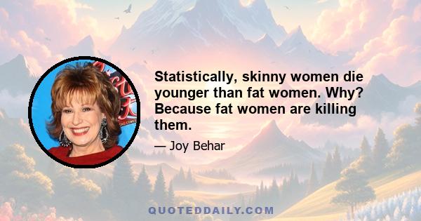 Statistically, skinny women die younger than fat women. Why? Because fat women are killing them.