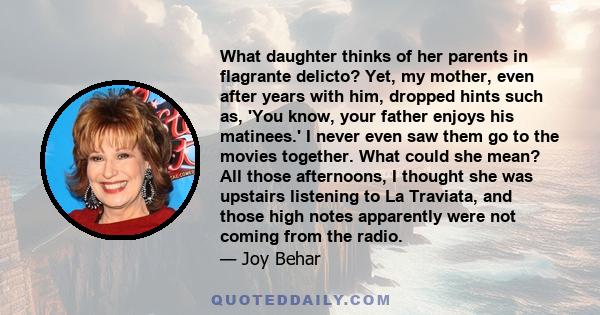 What daughter thinks of her parents in flagrante delicto? Yet, my mother, even after years with him, dropped hints such as, 'You know, your father enjoys his matinees.' I never even saw them go to the movies together.