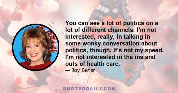 You can see a lot of politics on a lot of different channels. I'm not interested, really, in talking in some wonky conversation about politics, though. It's not my speed. I'm not interested in the ins and outs of health 