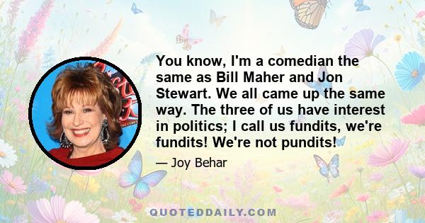 You know, I'm a comedian the same as Bill Maher and Jon Stewart. We all came up the same way. The three of us have interest in politics; I call us fundits, we're fundits! We're not pundits!