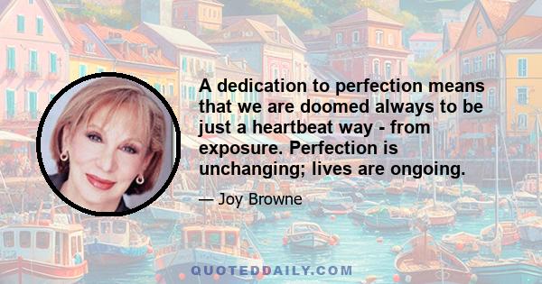 A dedication to perfection means that we are doomed always to be just a heartbeat way - from exposure. Perfection is unchanging; lives are ongoing.