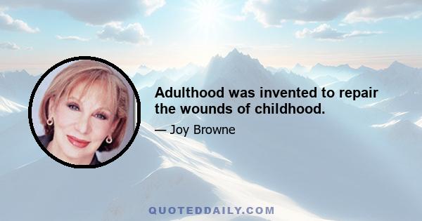 Adulthood was invented to repair the wounds of childhood.