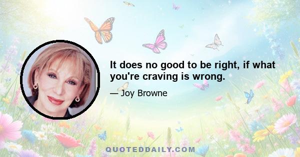 It does no good to be right, if what you're craving is wrong.