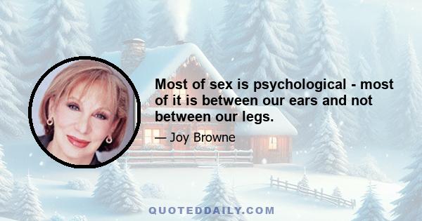 Most of sex is psychological - most of it is between our ears and not between our legs.