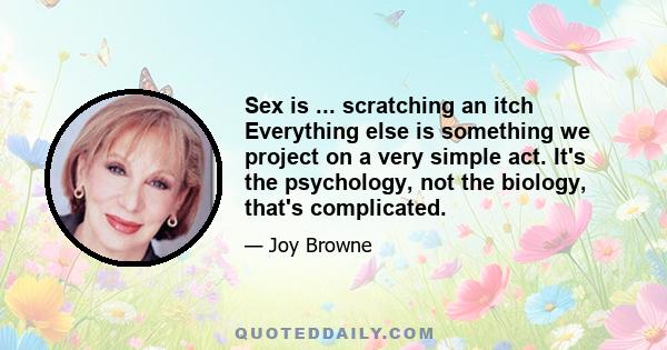 Sex is ... scratching an itch Everything else is something we project on a very simple act. It's the psychology, not the biology, that's complicated.