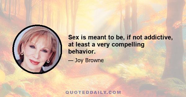 Sex is meant to be, if not addictive, at least a very compelling behavior.