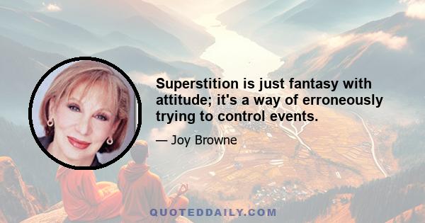 Superstition is just fantasy with attitude; it's a way of erroneously trying to control events.