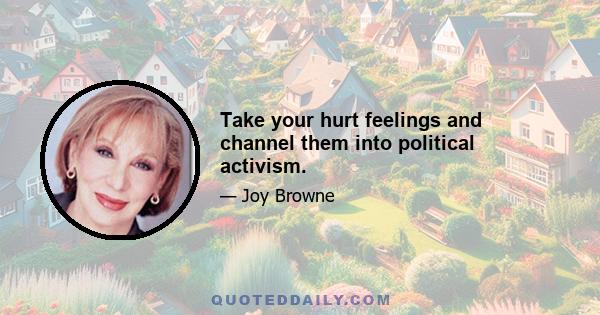 Take your hurt feelings and channel them into political activism.