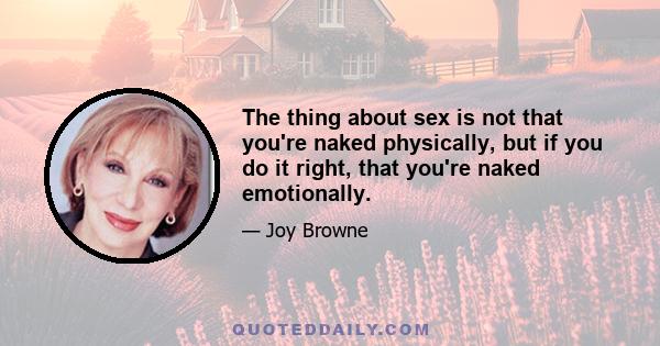 The thing about sex is not that you're naked physically, but if you do it right, that you're naked emotionally.