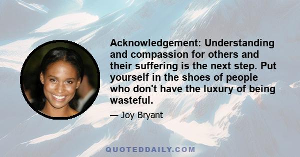 Acknowledgement: Understanding and compassion for others and their suffering is the next step. Put yourself in the shoes of people who don't have the luxury of being wasteful.