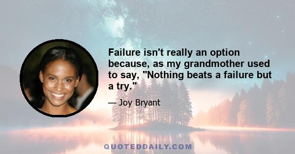 Failure isn't really an option because, as my grandmother used to say, Nothing beats a failure but a try.