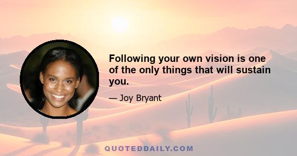 Following your own vision is one of the only things that will sustain you.