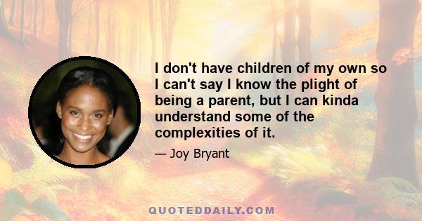 I don't have children of my own so I can't say I know the plight of being a parent, but I can kinda understand some of the complexities of it.