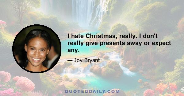 I hate Christmas, really. I don't really give presents away or expect any.