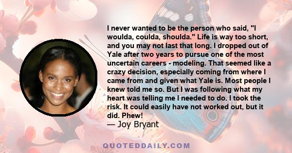 I never wanted to be the person who said, I woulda, coulda, shoulda. Life is way too short, and you may not last that long.