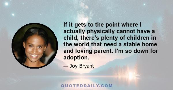 If it gets to the point where I actually physically cannot have a child, there's plenty of children in the world that need a stable home and loving parent. I'm so down for adoption.